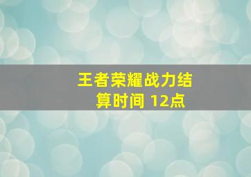 王者荣耀战力结算时间 12点